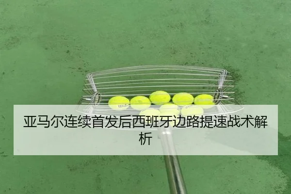 亚马尔连续首发后西班牙边路提速战术解析