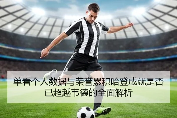 单看个人数据与荣誉累积哈登成就是否已超越韦德的全面解析